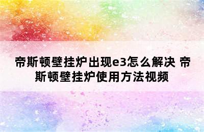 帝斯顿壁挂炉出现e3怎么解决 帝斯顿壁挂炉使用方法视频